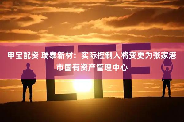 申宝配资 瑞泰新材：实际控制人将变更为张家港市国有资产管理中心
