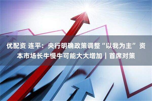 优配资 连平：央行明确政策调整“以我为主” 资本市场长牛慢牛可能大大增加｜首席对策