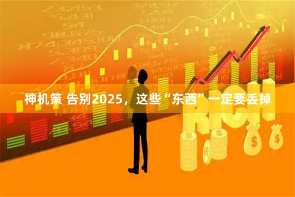 神机策 告别2025，这些“东西”一定要丢掉