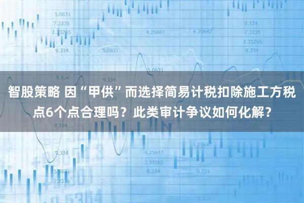 智股策略 因“甲供”而选择简易计税扣除施工方税点6个点合理吗？此类审计争议如何化解？