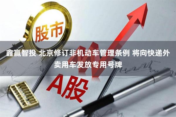 鑫赢智投 北京修订非机动车管理条例 将向快递外卖用车发放专用号牌