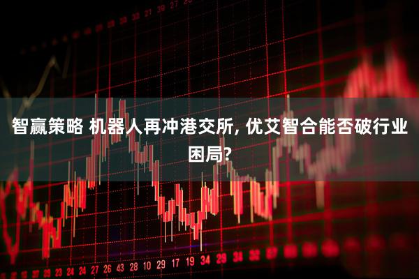 智赢策略 机器人再冲港交所, 优艾智合能否破行业困局?