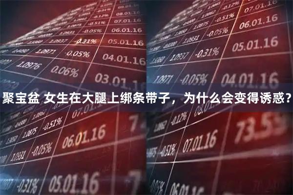 聚宝盆 女生在大腿上绑条带子，为什么会变得诱惑？