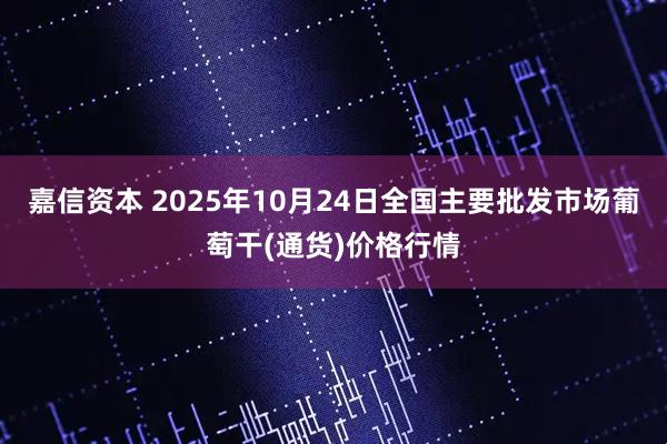 嘉信资本 2025年10月24日全国主要批发市场葡萄干(通货)价格行情