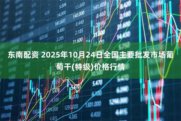东南配资 2025年10月24日全国主要批发市场葡萄干(特级)价格行情