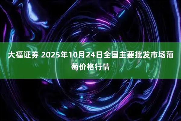 大福证券 2025年10月24日全国主要批发市场葡萄价格行情