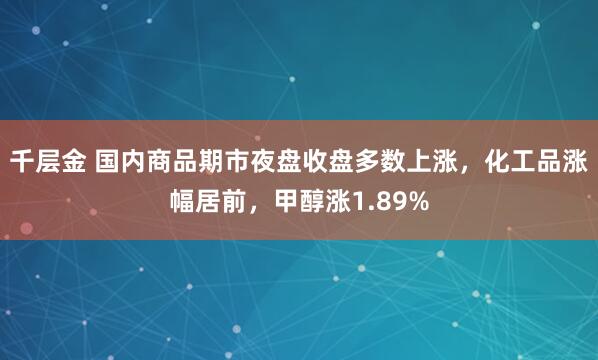 千层金 国内商品期市夜盘收盘多数上涨，化工品涨幅居前，甲醇涨1.89%