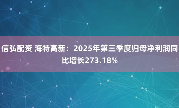 信弘配资 海特高新：2025年第三季度归母净利润同比增长273.18%