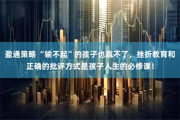 盈通策略 “输不起”的孩子也赢不了，挫折教育和正确的批评方式是孩子人生的必修课！