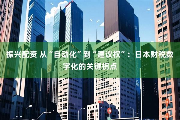 振兴配资 从“自动化”到“建议权”：日本财税数字化的关键拐点
