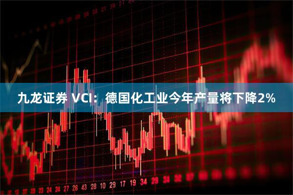 九龙证券 VCI：德国化工业今年产量将下降2%
