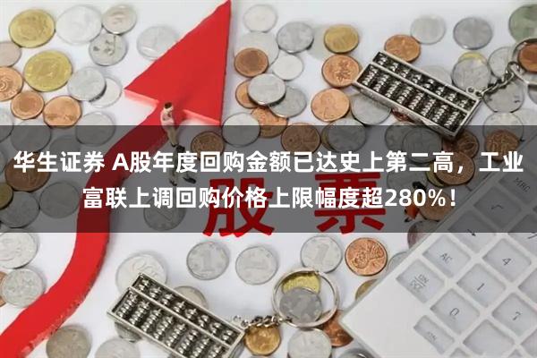 华生证券 A股年度回购金额已达史上第二高，工业富联上调回购价格上限幅度超280%！