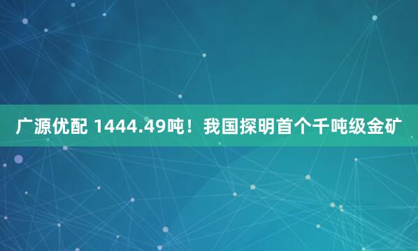 广源优配 1444.49吨！我国探明首个千吨级金矿