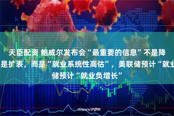天臣配资 鲍威尔发布会“最重要的信息”不是降息、也不是扩表,而是“就业系统性高估”,美联储预计“就业负增长”
