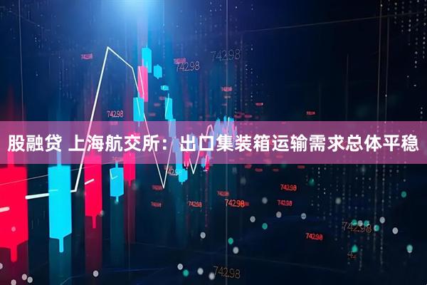 股融贷 上海航交所：出口集装箱运输需求总体平稳