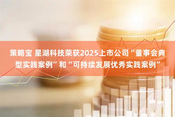 策略宝 星湖科技荣获2025上市公司“董事会典型实践案例”和“可持续发展优秀实践案例”