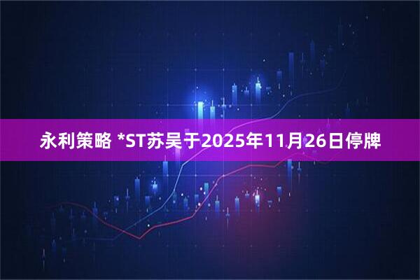 永利策略 *ST苏吴于2025年11月26日停牌