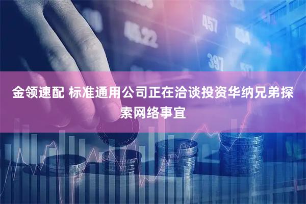 金领速配 标准通用公司正在洽谈投资华纳兄弟探索网络事宜