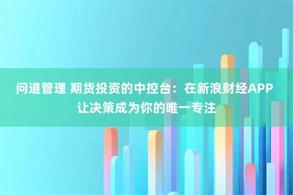 问道管理 期货投资的中控台：在新浪财经APP 让决策成为你的唯一专注
