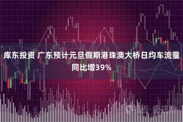 库东投资 广东预计元旦假期港珠澳大桥日均车流量同比增39%