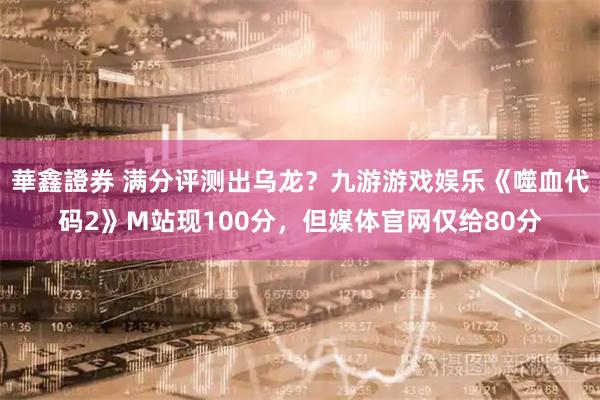 華鑫證券 满分评测出乌龙？九游游戏娱乐《噬血代码2》M站现100分，但媒体官网仅给80分