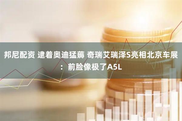 邦尼配资 逮着奥迪猛薅 奇瑞艾瑞泽S亮相北京车展：前脸像极了A5L