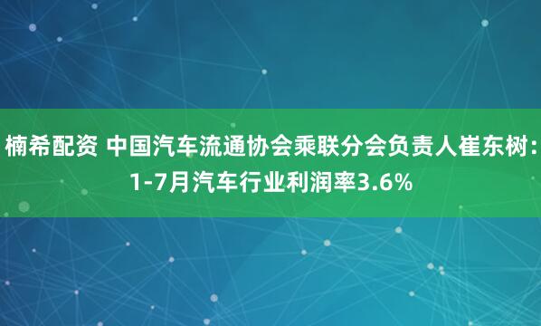 楠希配资 中国汽车流通协会乘联分会负责人崔东树：1-7月汽车行业利润率3.6%